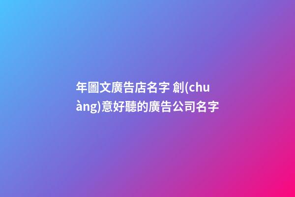 年圖文廣告店名字 創(chuàng)意好聽的廣告公司名字-第1張-公司起名-玄機派
